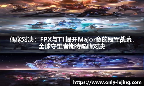 偶像对决：FPX与T1揭开Major赛的冠军战幕，全球守望者期待巅峰对决