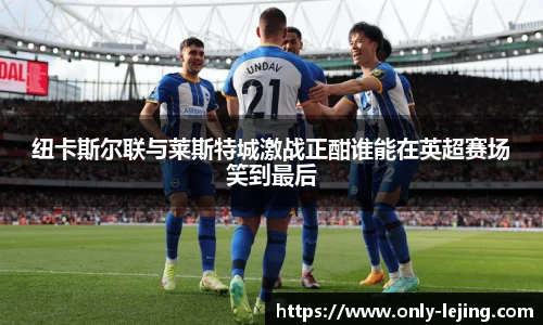 纽卡斯尔联与莱斯特城激战正酣谁能在英超赛场笑到最后